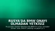 Rusya'da BMW Onayı Olmadan Yetkisiz Araç Üretimi Tespit Edildi