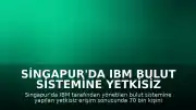 Singapur'da IBM Bulut Sistemine Yetkisiz Erişim: 70 Bin Kişinin Verisi Çalındı