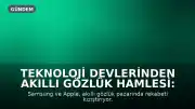 Teknoloji Devlerinden Akıllı Gözlük Hamlesi: Samsung ve Apple'ın Stratejileri