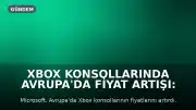 Xbox Konsollarında Avrupa'da Fiyat Artışı: Bazı Modeller 200 Euro Zamlandı