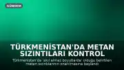 Türkmenistan'da Metan Sızıntıları Kontrol Altına Alınıyor: İklim Değişikliğiyle Mücadelede Önemli Adım