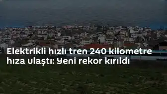 Yerli Elektrikli Hızlı Tren 240 km/saat Hıza Ulaştı: Yeni Rekor