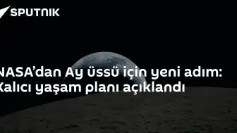 NASA'dan Ay'da Kalıcı Üs Kurma Planı: Yeni Adımlar Atıldı