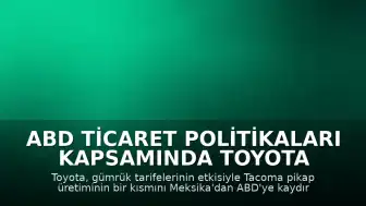 ABD Ticaret Politikaları Kapsamında Toyota Üretim Stratejisini Değiştiriyor