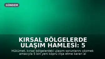 Kırsal Bölgelerde Ulaşım Hamlesi: 5 Bin Yeni Köprü İnşa Edilecek