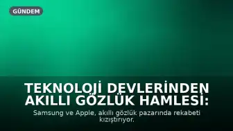 Teknoloji Devlerinden Akıllı Gözlük Hamlesi: Samsung ve Apple'ın Stratejileri