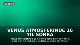 Venüs Atmosferinde 16 Yıl Sonra Keşfedilen Dev Halkaların Gizemi Aydınlanıyor
