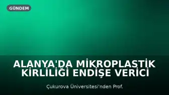 Alanya'da Mikroplastik Kirliliği Endişe Verici Boyutlara Ulaştı