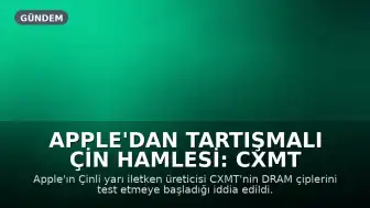 Apple'dan Tartışmalı Çin Hamlesi: CXMT Çipleri Test Ediliyor