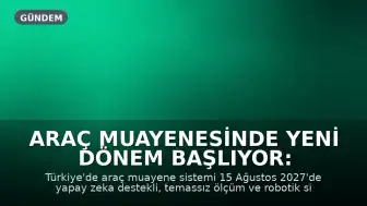 Araç Muayenesinde Yeni Dönem Başlıyor: 15 Ağustos 2027'de Yapay Zeka Destekli Sistem Devrede