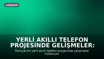 Yerli Akıllı Telefon Projesinde Gelişmeler: 3 Farklı Cihaz Geliyor, Yazılım ve Üretim Türkiye'de Yapılacak