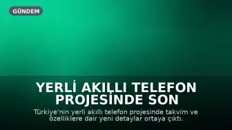 Yerli Akıllı Telefon Projesinde Son Durum: Tanıtım ve Özellikler Açıklanıyor