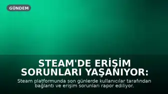 Steam'de Erişim Sorunları Yaşanıyor: Kullanıcılar Hata Bildiriyor