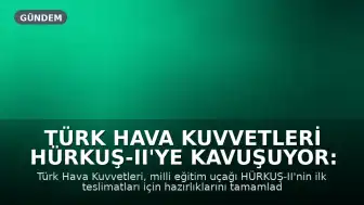 Türk Hava Kuvvetleri HÜRKUŞ-II'ye Kavuşuyor: İlk Teslimatlar Başlıyor