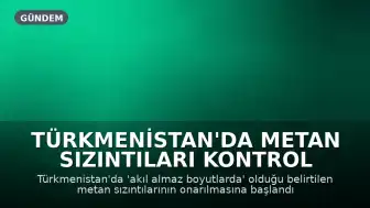 Türkmenistan'da Metan Sızıntıları Kontrol Altına Alınıyor: İklim Değişikliğiyle Mücadelede Önemli Adım