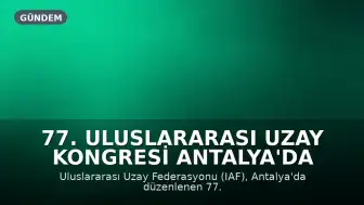 77. Uluslararası Uzay Kongresi Antalya'da Güçlü Bir Miras Bıraktı