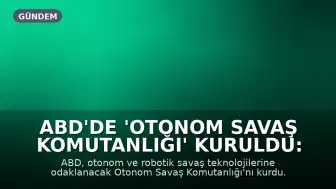 ABD'de 'Otonom Savaş Komutanlığı' Kuruldu: Geleceğin Savaşı İncelenecek