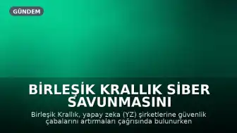 Birleşik Krallık Siber Savunmasını Güçlendiriyor: Yapay Zeka Şirketlerine Güvenlik Çabalarını Artırma Çağrısı