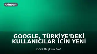 Google, Türkiye'deki Kullanıcılar İçin Yeni Bir Başvuru Yolu Açtı: 30 Gün İçinde Yanıt Verilecek