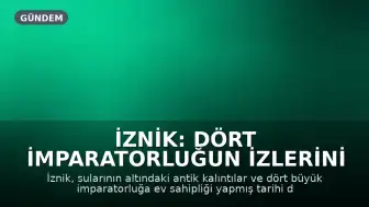 İznik: Dört İmparatorluğun İzlerini Taşıyan Tarihi Rota
