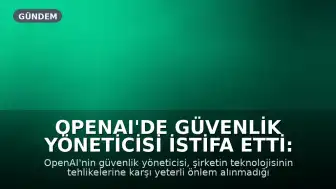 OpenAI'de Güvenlik Yöneticisi İstifa Etti: "Tehlikeli Teknolojiyle Başa Çıkılamıyor"