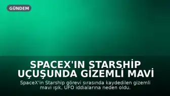 SpaceX'in Starship Uçuşunda Gizemli Mavi Işık Görüldü, Görev Erken Tamamlandı