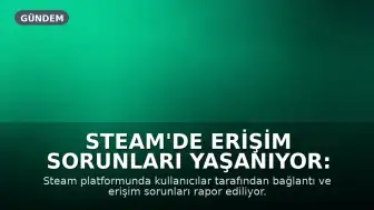 Steam'de Erişim Sorunları Yaşanıyor: Kullanıcılar Hata Bildiriyor