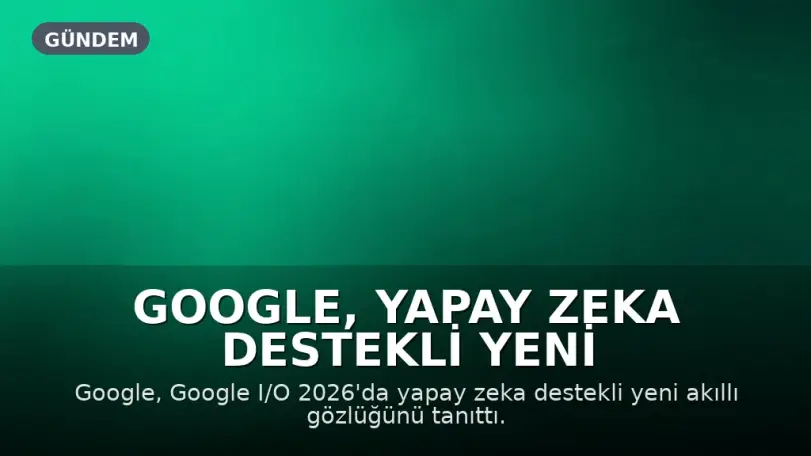 Google, Yapay Zeka Destekli Yeni Akıllı Gözlüğünü Tanıttı